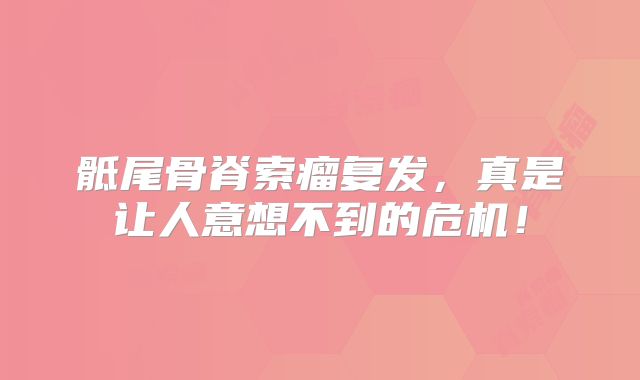 骶尾骨脊索瘤复发，真是让人意想不到的危机！