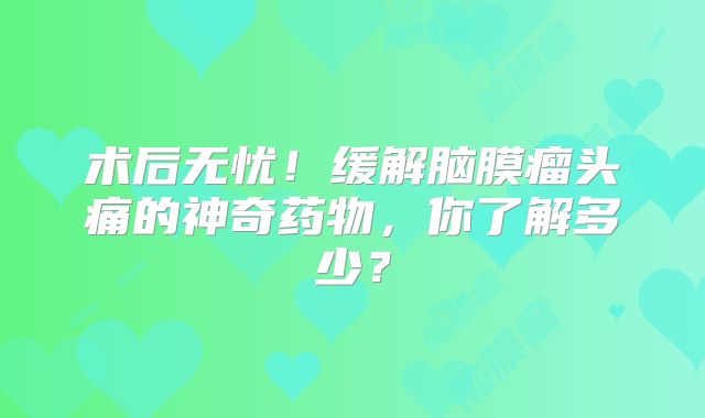 术后无忧！缓解脑膜瘤头痛的神奇药物，你了解多少？