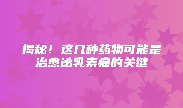 揭秘！这几种药物可能是治愈泌乳素瘤的关键
