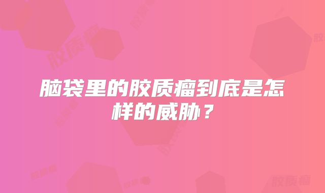 脑袋里的胶质瘤到底是怎样的威胁？