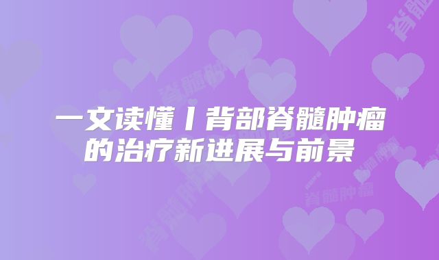 一文读懂丨背部脊髓肿瘤的治疗新进展与前景