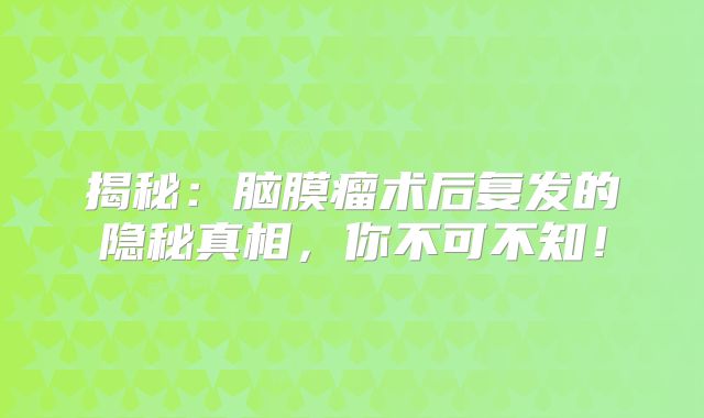 揭秘：脑膜瘤术后复发的隐秘真相，你不可不知！