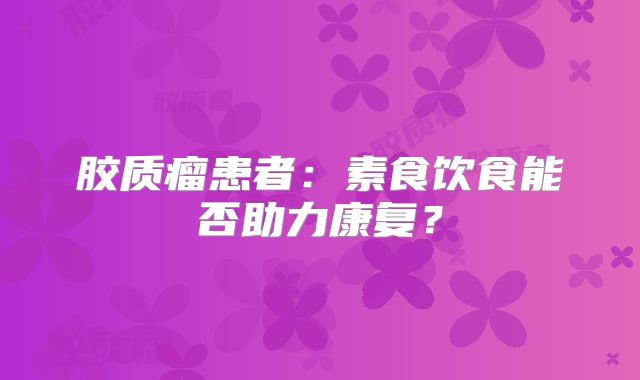 胶质瘤患者：素食饮食能否助力康复？