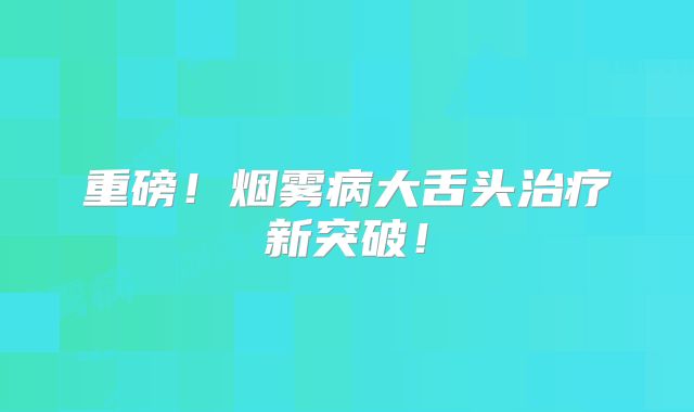 重磅！烟雾病大舌头治疗新突破！