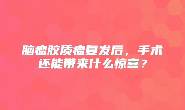 脑瘤胶质瘤复发后，手术还能带来什么惊喜？
