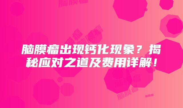 脑膜瘤出现钙化现象？揭秘应对之道及费用详解！