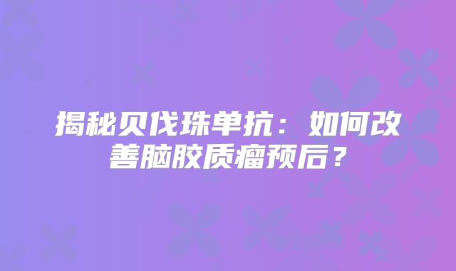 揭秘贝伐珠单抗：如何改善脑胶质瘤预后？