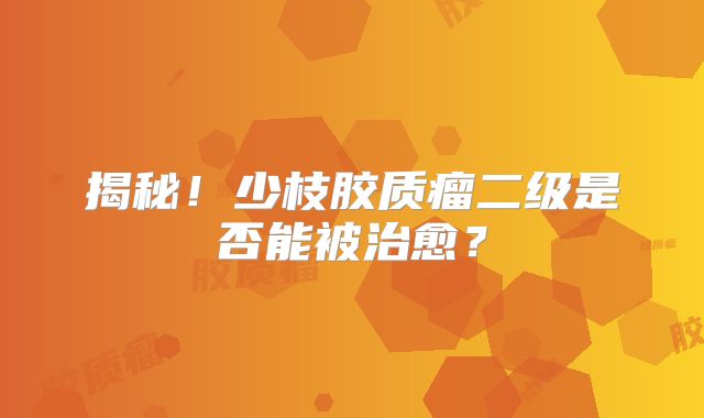 揭秘！少枝胶质瘤二级是否能被治愈？