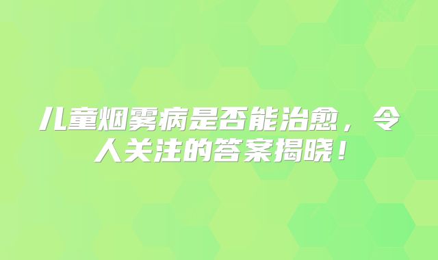 儿童烟雾病是否能治愈，令人关注的答案揭晓！