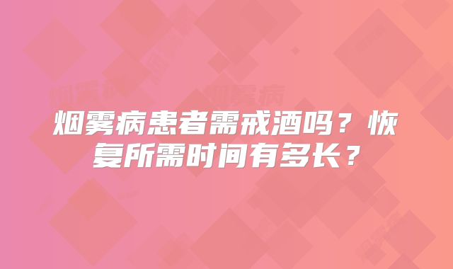 烟雾病患者需戒酒吗？恢复所需时间有多长？