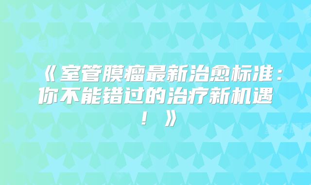 《室管膜瘤最新治愈标准：你不能错过的治疗新机遇！》