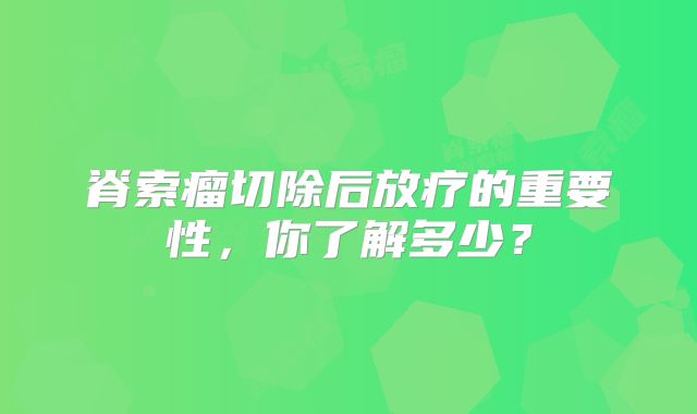 脊索瘤切除后放疗的重要性，你了解多少？