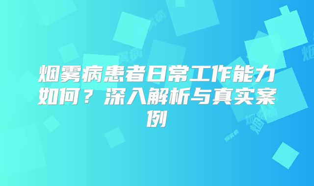 烟雾病患者日常工作能力如何？深入解析与真实案例