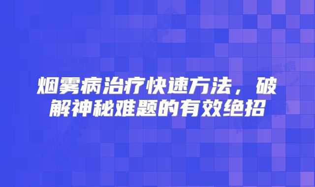 烟雾病治疗快速方法，破解神秘难题的有效绝招