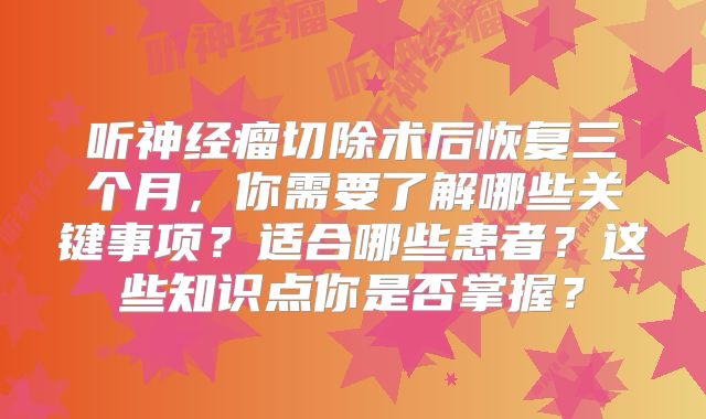 听神经瘤切除术后恢复三个月，你需要了解哪些关键事项？适合哪些患者？这些知识点你是否掌握？