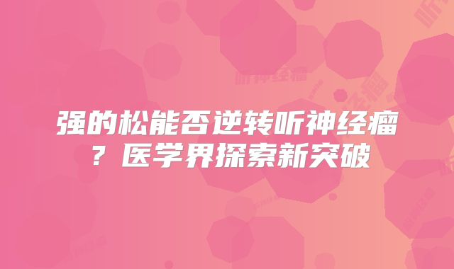 强的松能否逆转听神经瘤？医学界探索新突破