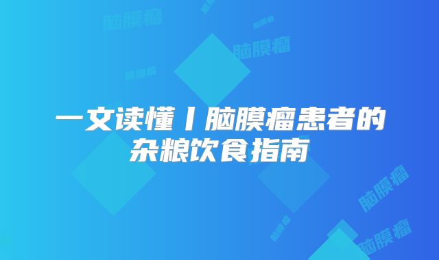 一文读懂丨脑膜瘤患者的杂粮饮食指南