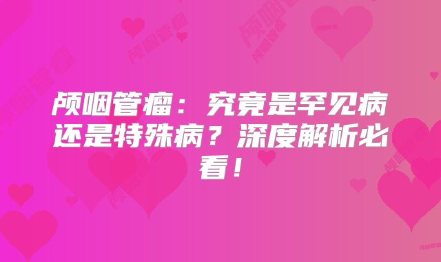 颅咽管瘤：究竟是罕见病还是特殊病？深度解析必看！