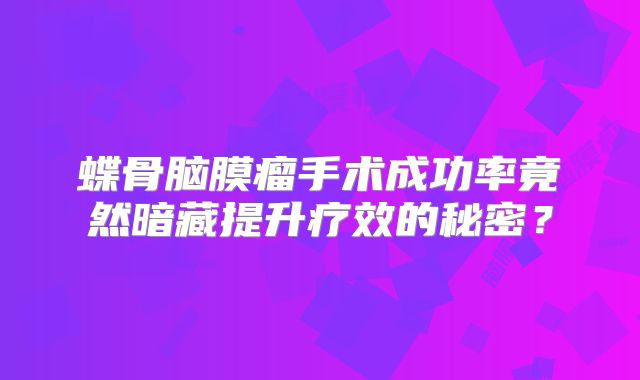 蝶骨脑膜瘤手术成功率竟然暗藏提升疗效的秘密？