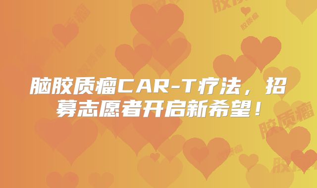 脑胶质瘤CAR-T疗法，招募志愿者开启新希望！