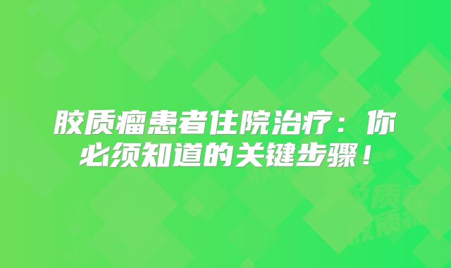 胶质瘤患者住院治疗：你必须知道的关键步骤！