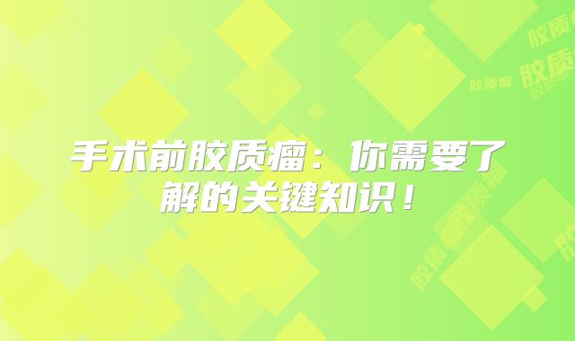 手术前胶质瘤：你需要了解的关键知识！
