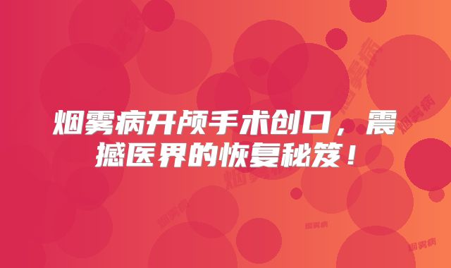 烟雾病开颅手术创口，震撼医界的恢复秘笈！