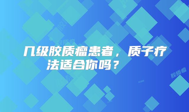 几级胶质瘤患者，质子疗法适合你吗？  