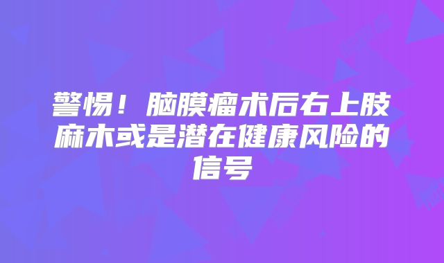 警惕！脑膜瘤术后右上肢麻木或是潜在健康风险的信号