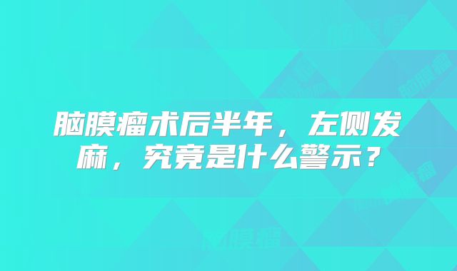 脑膜瘤术后半年，左侧发麻，究竟是什么警示？