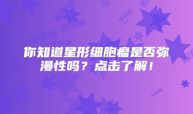 你知道星形细胞瘤是否弥漫性吗？点击了解！