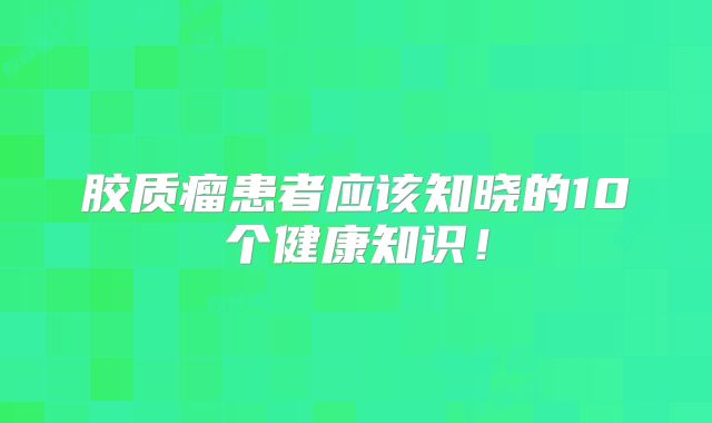 胶质瘤患者应该知晓的10个健康知识！