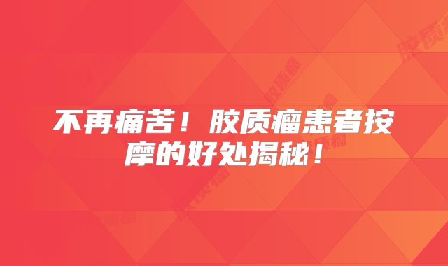 不再痛苦！胶质瘤患者按摩的好处揭秘！