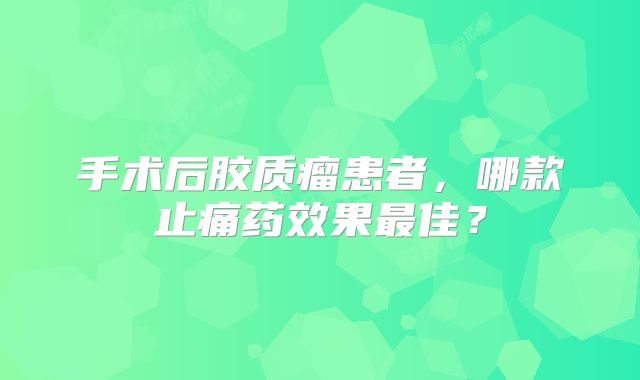 手术后胶质瘤患者，哪款止痛药效果最佳？
