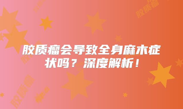 胶质瘤会导致全身麻木症状吗？深度解析！