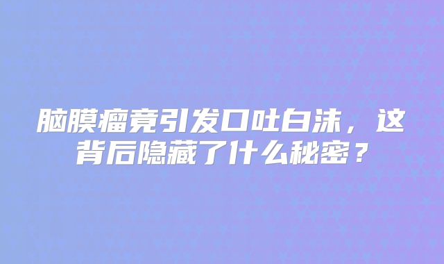 脑膜瘤竟引发口吐白沫，这背后隐藏了什么秘密？