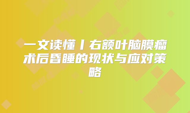 一文读懂丨右额叶脑膜瘤术后昏睡的现状与应对策略