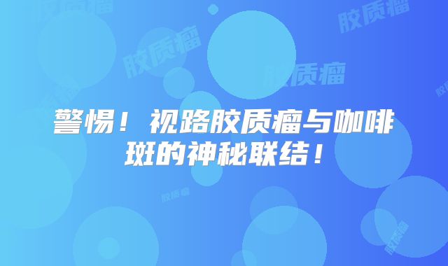 警惕！视路胶质瘤与咖啡斑的神秘联结！