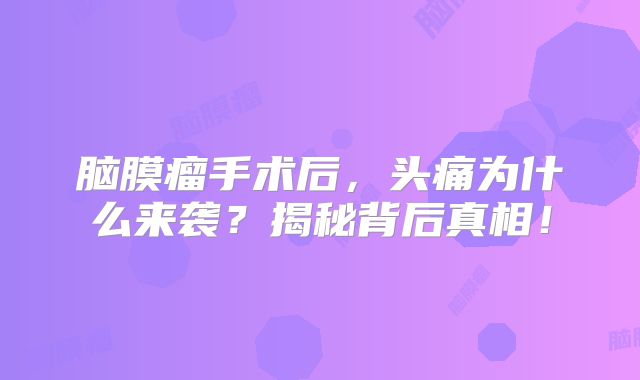 脑膜瘤手术后，头痛为什么来袭？揭秘背后真相！