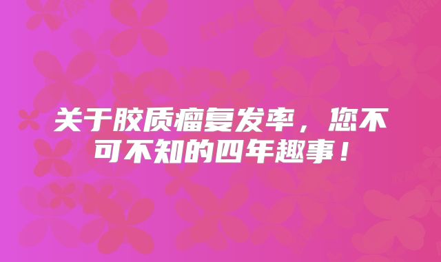 关于胶质瘤复发率，您不可不知的四年趣事！