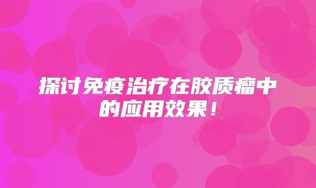 探讨免疫治疗在胶质瘤中的应用效果！