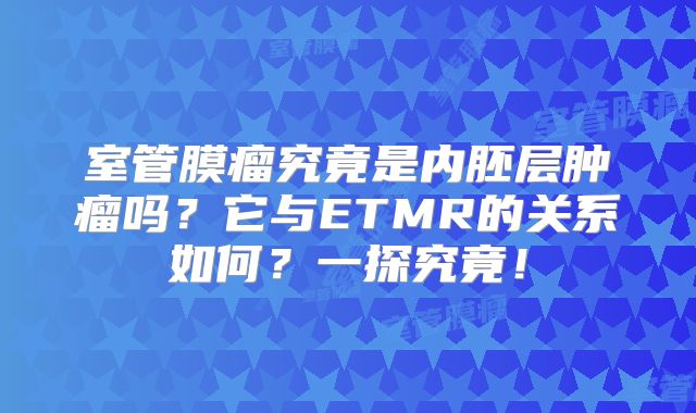 室管膜瘤究竟是内胚层肿瘤吗？它与ETMR的关系如何？一探究竟！