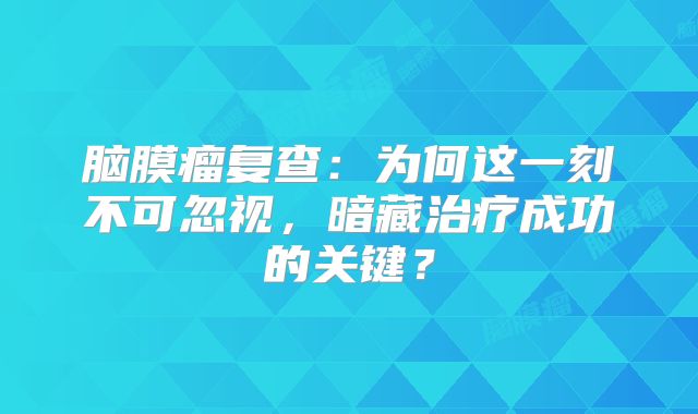 脑膜瘤复查：为何这一刻不可忽视，暗藏治疗成功的关键？