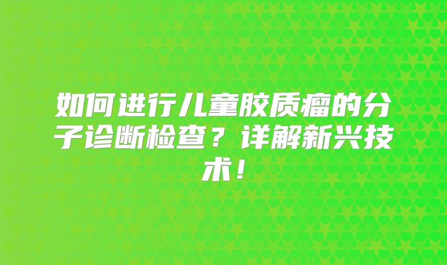 如何进行儿童胶质瘤的分子诊断检查？详解新兴技术！