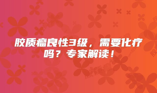 胶质瘤良性3级，需要化疗吗？专家解读！
