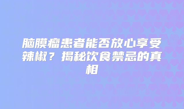 脑膜瘤患者能否放心享受辣椒？揭秘饮食禁忌的真相