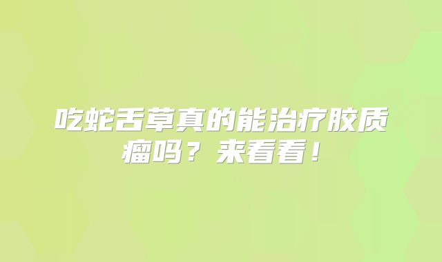 吃蛇舌草真的能治疗胶质瘤吗？来看看！