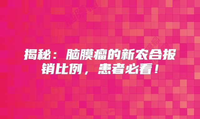揭秘：脑膜瘤的新农合报销比例，患者必看！