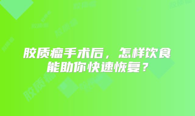 胶质瘤手术后，怎样饮食能助你快速恢复？