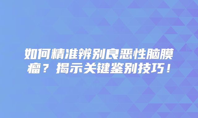 如何精准辨别良恶性脑膜瘤？揭示关键鉴别技巧！
